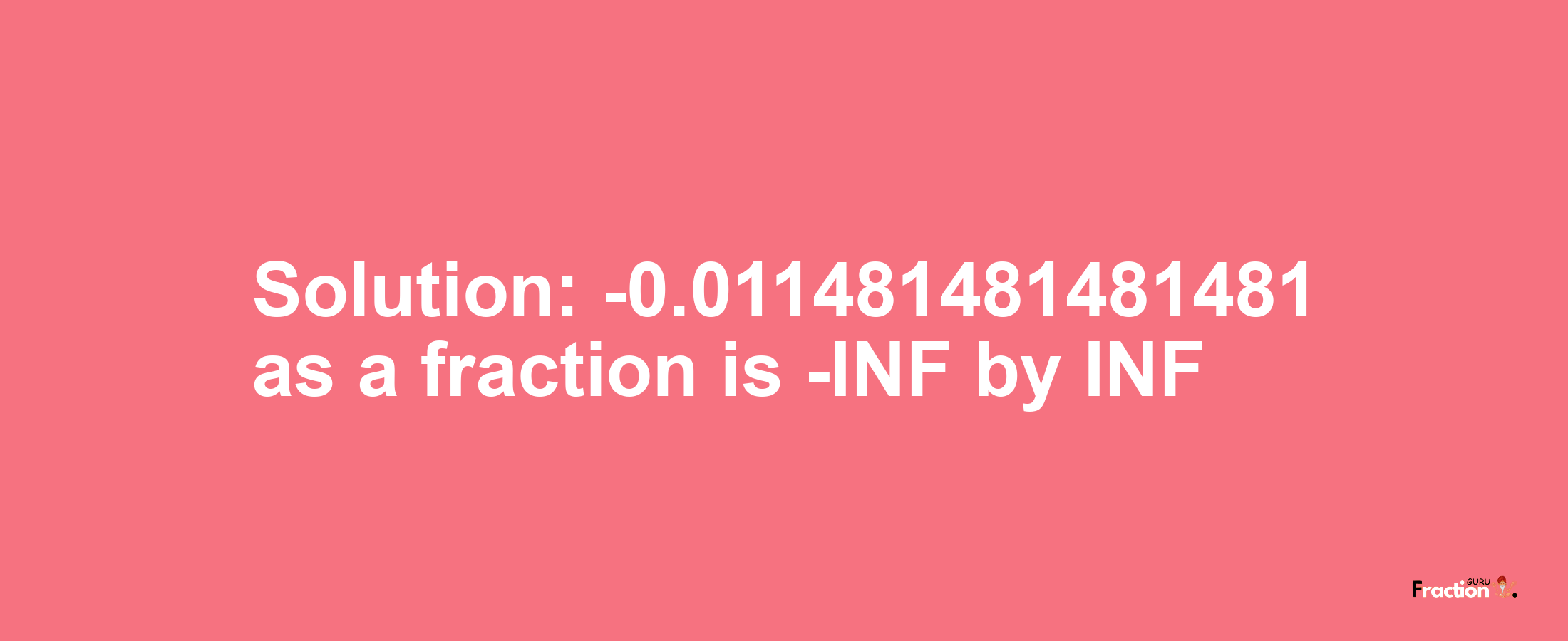 Solution:-0.011481481481481 as a fraction is -INF/INF